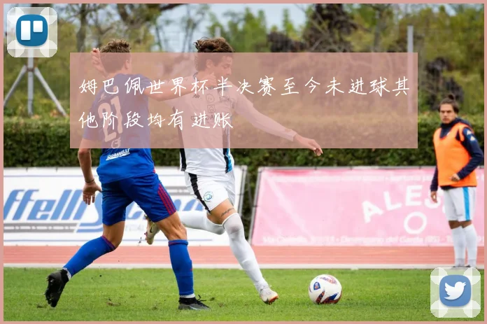 姆巴佩世界杯半决赛至今未进球其他阶段均有进账
