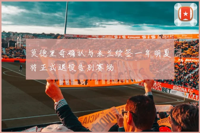莫德里奇确认与米兰续签一年明夏将正式退役告别赛场