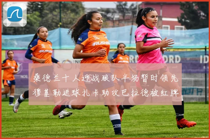 桑德兰十人迎战狼队半场暂时领先穆基勒进球扎卡助攻巴拉德被红牌罚下