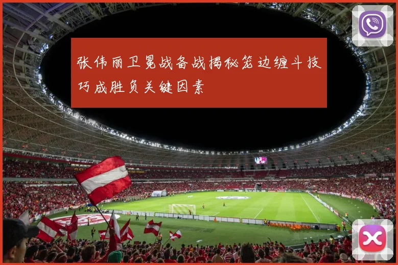 张伟丽卫冕战备战揭秘笼边缠斗技巧成胜负关键因素