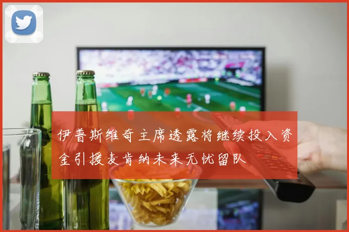 伊普斯维奇主席透露将继续投入资金引援麦肯纳未来无忧留队