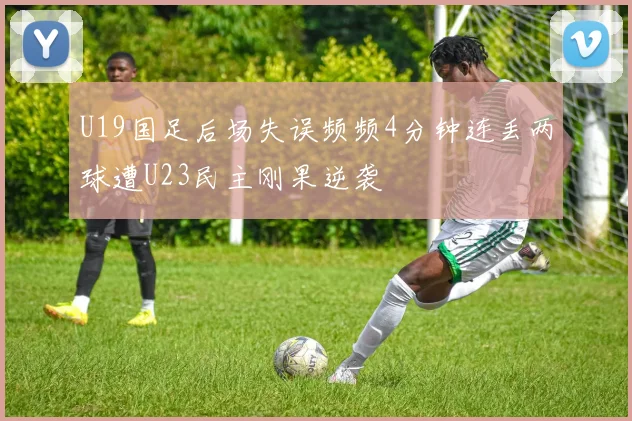 U19国足后场失误频频4分钟连丢两球遭U23民主刚果逆袭