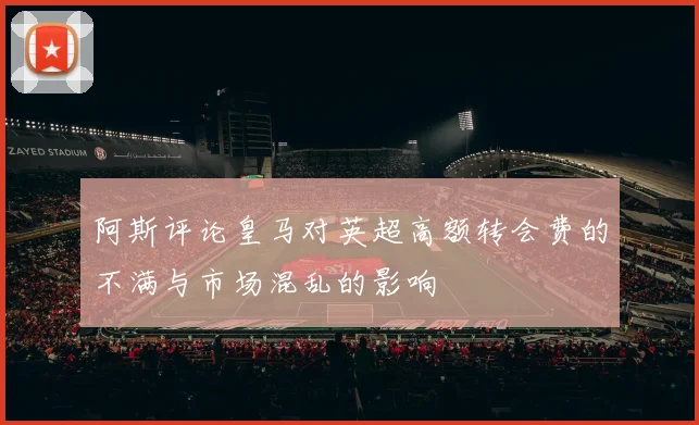 阿斯评论皇马对英超高额转会费的不满与市场混乱的影响
