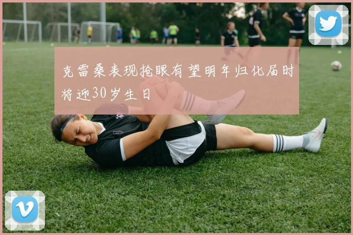克雷桑表现抢眼有望明年归化届时将迎30岁生日