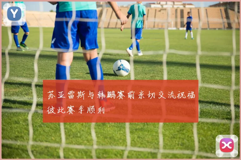 苏亚雷斯与韩鹏赛前亲切交流祝福彼此赛季顺利