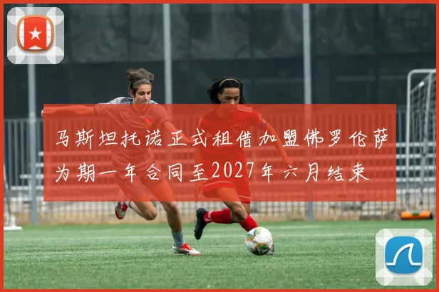 马斯坦托诺正式租借加盟佛罗伦萨为期一年合同至2027年六月结束