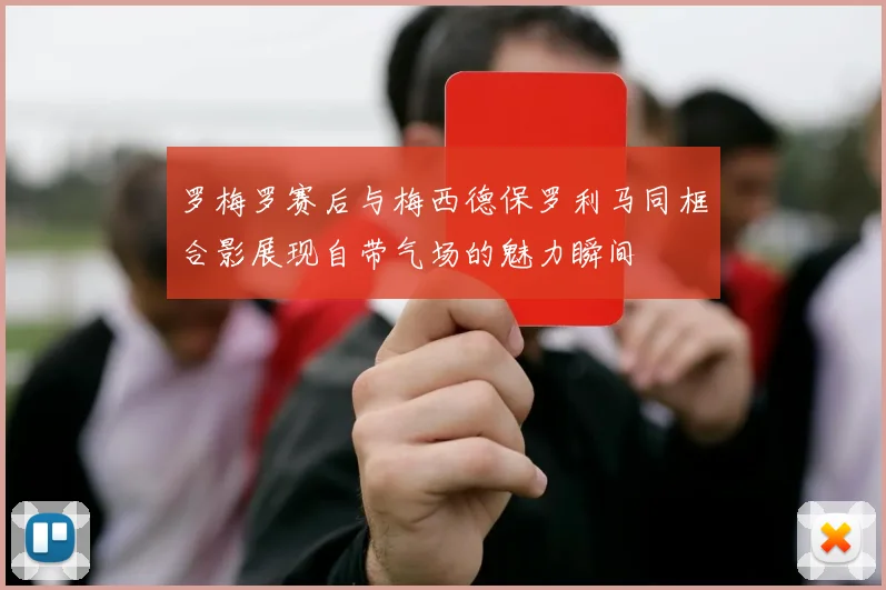 罗梅罗赛后与梅西德保罗利马同框合影展现自带气场的魅力瞬间