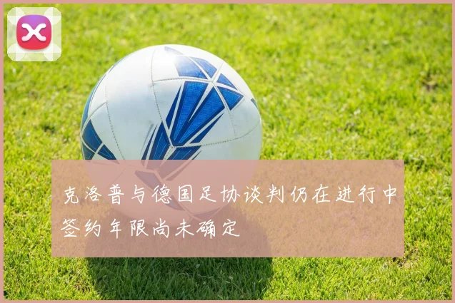 克洛普与德国足协谈判仍在进行中签约年限尚未确定