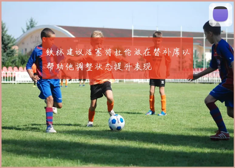 铁林建议活塞将杜伦放在替补席以帮助他调整状态提升表现