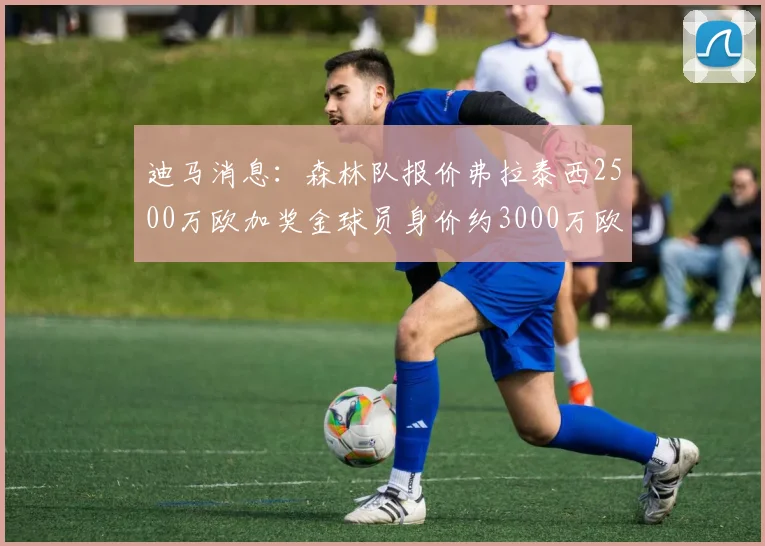 迪马消息：森林队报价弗拉泰西2500万欧加奖金球员身价约3000万欧