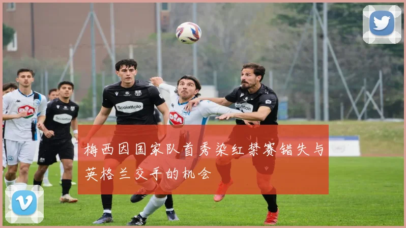 梅西因国家队首秀染红禁赛错失与英格兰交手的机会