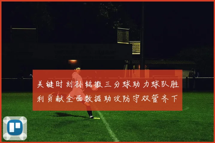 关键时刻孙铭徽三分球助力球队胜利贡献全面数据助攻防守双管齐下