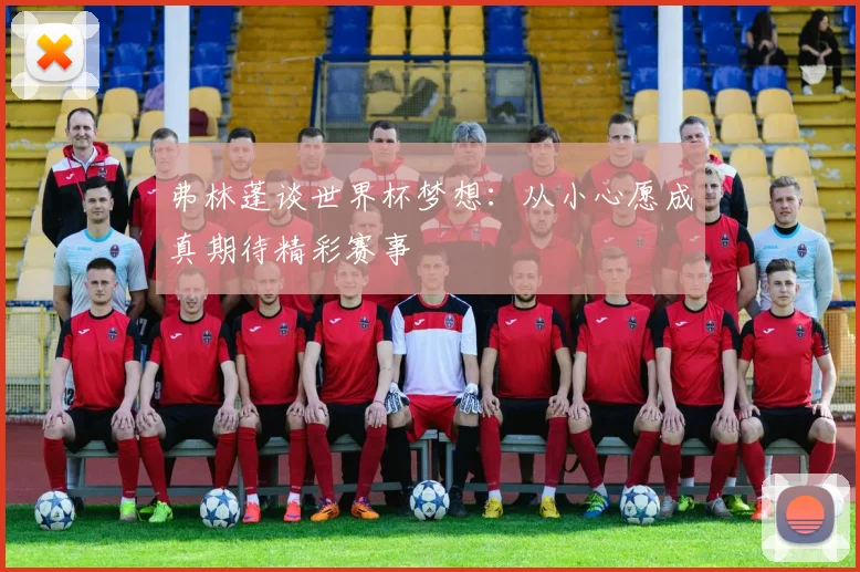 弗林蓬谈世界杯梦想：从小心愿成真期待精彩赛事