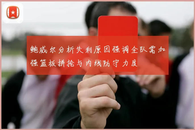 鲍威尔分析失利原因强调全队需加强篮板拼抢与内线防守力度