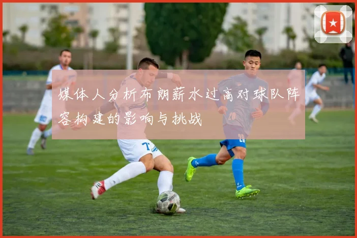 媒体人分析布朗薪水过高对球队阵容构建的影响与挑战