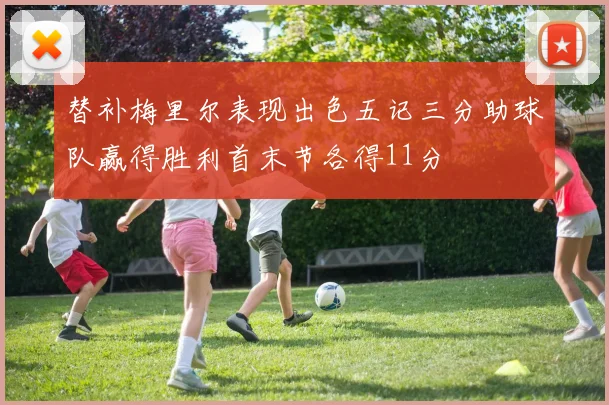 替补梅里尔表现出色五记三分助球队赢得胜利首末节各得11分