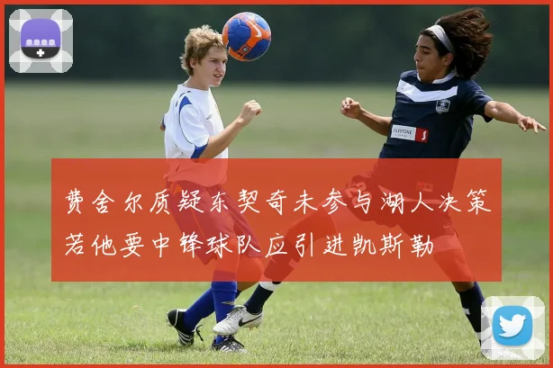 费舍尔质疑东契奇未参与湖人决策若他要中锋球队应引进凯斯勒