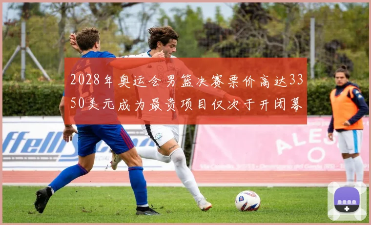 2028年奥运会男篮决赛票价高达3350美元成为最贵项目仅次于开闭幕式