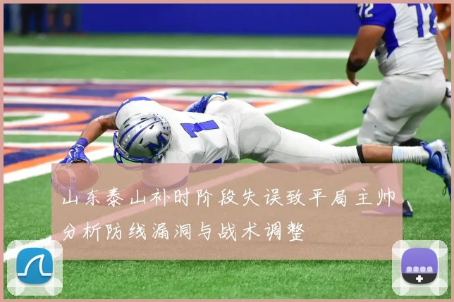山东泰山补时阶段失误致平局主帅分析防线漏洞与战术调整