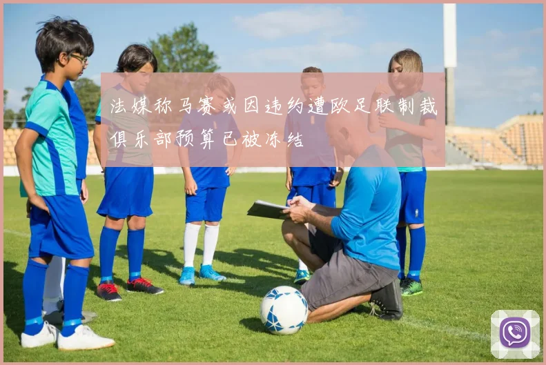 法媒称马赛或因违约遭欧足联制裁俱乐部预算已被冻结
