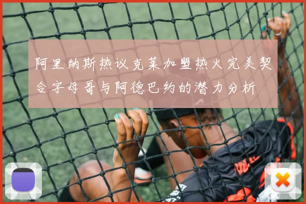 阿里纳斯热议克莱加盟热火完美契合字母哥与阿德巴约的潜力分析