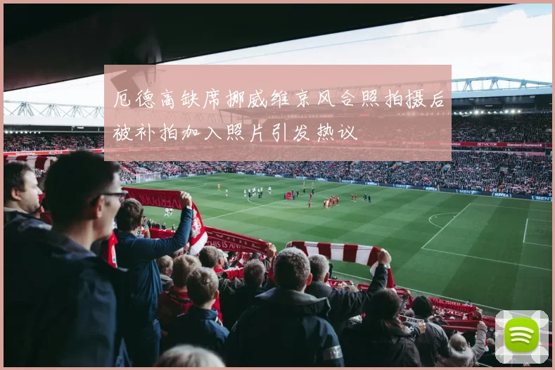厄德高缺席挪威维京风合照拍摄后被补拍加入照片引发热议